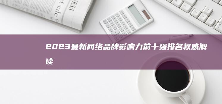 2023最新网络品牌影响力前十强排名权威解读