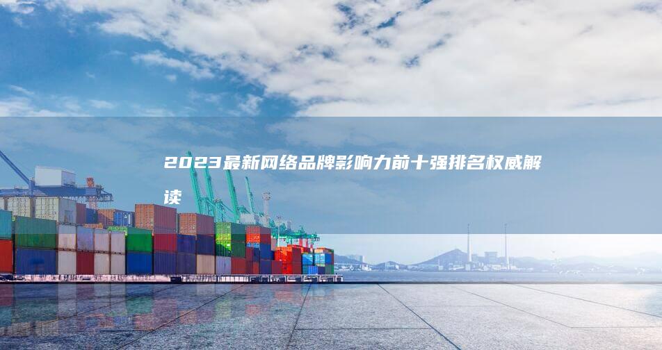 2023最新网络品牌影响力前十强排名权威解读